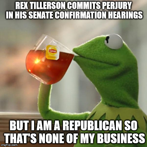 But That's None Of My Business Meme | REX TILLERSON COMMITS PERJURY IN HIS SENATE CONFIRMATION HEARINGS; BUT I AM A REPUBLICAN SO THAT'S NONE OF MY BUSINESS | image tagged in memes,but thats none of my business,kermit the frog | made w/ Imgflip meme maker
