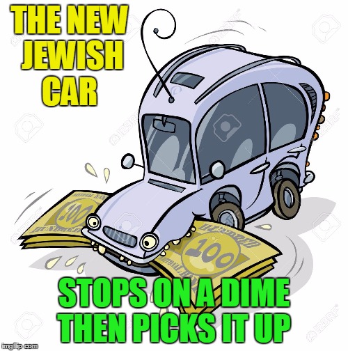 THE NEW JEWISH CAR; STOPS ON A DIME THEN PICKS IT UP | image tagged in jew,cheapskate,funny memes | made w/ Imgflip meme maker