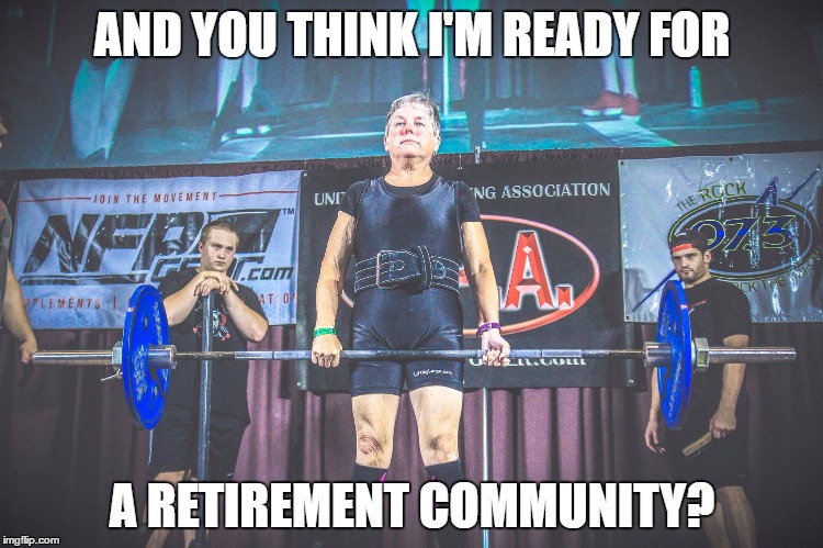  AND YOU THINK I'M READY FOR; A RETIREMENT COMMUNITY? | image tagged in deadlift | made w/ Imgflip meme maker
