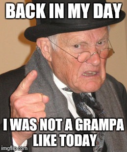 Back In My Day Meme | BACK IN MY DAY; I WAS NOT A GRAMPA LIKE TODAY | image tagged in memes,back in my day | made w/ Imgflip meme maker
