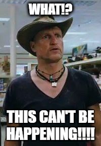WHAT!? THIS CAN'T BE HAPPENING!!!! | image tagged in woody harrelson,zombieland | made w/ Imgflip meme maker