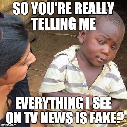 Third World Skeptical Kid Meme | SO YOU'RE REALLY TELLING ME; EVERYTHING I SEE ON TV NEWS IS FAKE? | image tagged in memes,third world skeptical kid | made w/ Imgflip meme maker