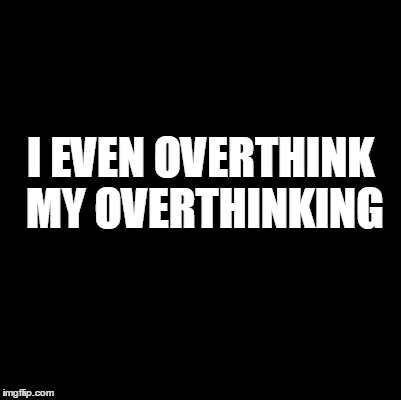 Overthinking | I EVEN OVERTHINK MY OVERTHINKING | image tagged in blank | made w/ Imgflip meme maker