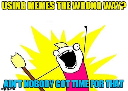 X All The Y Meme | USING MEMES THE WRONG WAY? AIN'T NOBODY GOT TIME FOR THAT | image tagged in memes,x all the y | made w/ Imgflip meme maker