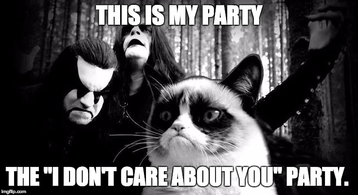 black metal grumpy cat | THIS IS MY PARTY; THE "I DON'T CARE ABOUT YOU" PARTY. | image tagged in black metal grumpy cat | made w/ Imgflip meme maker