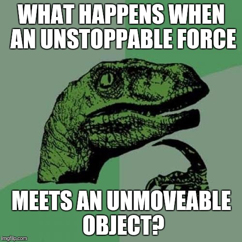 Some real philosophy | WHAT HAPPENS WHEN AN UNSTOPPABLE FORCE; MEETS AN UNMOVEABLE OBJECT? | image tagged in memes,philosoraptor | made w/ Imgflip meme maker