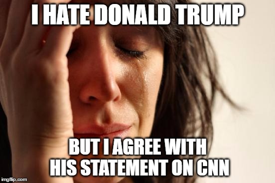 still dislike trump | I HATE DONALD TRUMP; BUT I AGREE WITH HIS STATEMENT ON CNN | image tagged in memes,first world problems,donald trump,cnn,fake news | made w/ Imgflip meme maker