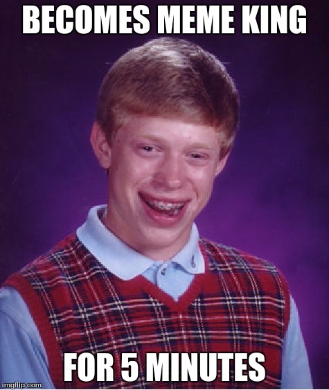 Bad Luck Brian Meme | BECOMES MEME KING FOR 5 MINUTES | image tagged in memes,bad luck brian | made w/ Imgflip meme maker