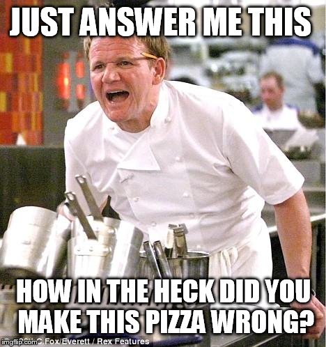 Chef Gordon Ramsay | JUST ANSWER ME THIS; HOW IN THE HECK DID YOU MAKE THIS PIZZA WRONG? | image tagged in memes,chef gordon ramsay | made w/ Imgflip meme maker