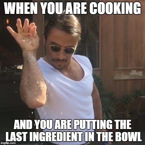 SaltBae | WHEN YOU ARE COOKING; AND YOU ARE PUTTING THE LAST INGREDIENT IN THE BOWL | image tagged in saltbae | made w/ Imgflip meme maker