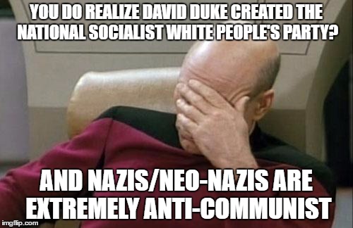 Captain Picard Facepalm Meme | YOU DO REALIZE DAVID DUKE CREATED THE NATIONAL SOCIALIST WHITE PEOPLE'S PARTY? AND NAZIS/NEO-NAZIS ARE EXTREMELY ANTI-COMMUNIST | image tagged in memes,captain picard facepalm | made w/ Imgflip meme maker