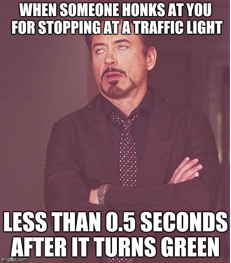 One Reason Driving Makes me MAD! | WHEN SOMEONE HONKS AT YOU FOR STOPPING AT A TRAFFIC LIGHT; LESS THAN 0.5 SECONDS AFTER IT TURNS GREEN | image tagged in memes,face you make robert downey jr,rude drivers,bmw | made w/ Imgflip meme maker