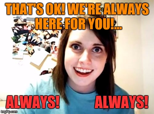 THAT'S OK! WE'RE ALWAYS HERE FOR YOU!... ALWAYS!             ALWAYS! | made w/ Imgflip meme maker