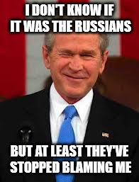 Whew! | I DON'T KNOW IF IT WAS THE RUSSIANS; BUT AT LEAST THEY'VE STOPPED BLAMING ME | image tagged in memes,george bush | made w/ Imgflip meme maker