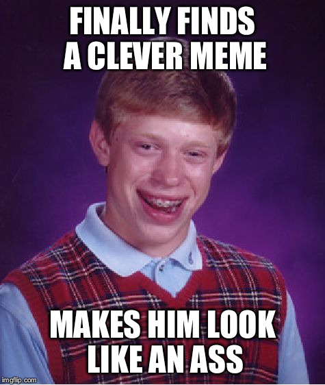 Bad Luck Brian Meme | FINALLY FINDS A CLEVER MEME MAKES HIM LOOK LIKE AN ASS | image tagged in memes,bad luck brian | made w/ Imgflip meme maker