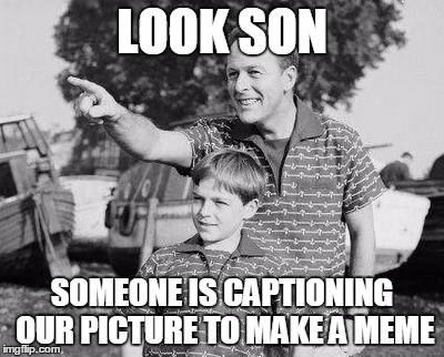 Look Son | LOOK SON; SOMEONE IS CAPTIONING OUR PICTURE TO MAKE A MEME | image tagged in memes,look son | made w/ Imgflip meme maker