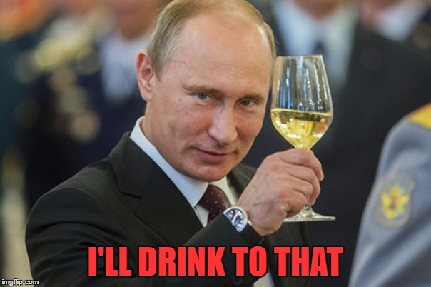 Putin Cheers | I'LL DRINK TO THAT | image tagged in putin cheers | made w/ Imgflip meme maker
