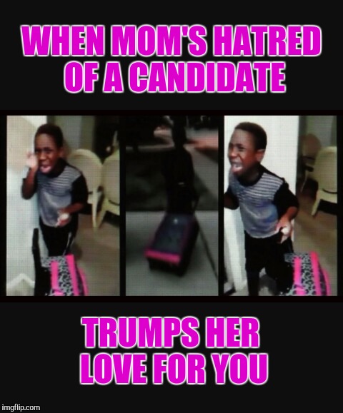 WHEN MOM'S HATRED OF A CANDIDATE; TRUMPS HER LOVE FOR YOU | image tagged in trump,memes | made w/ Imgflip meme maker