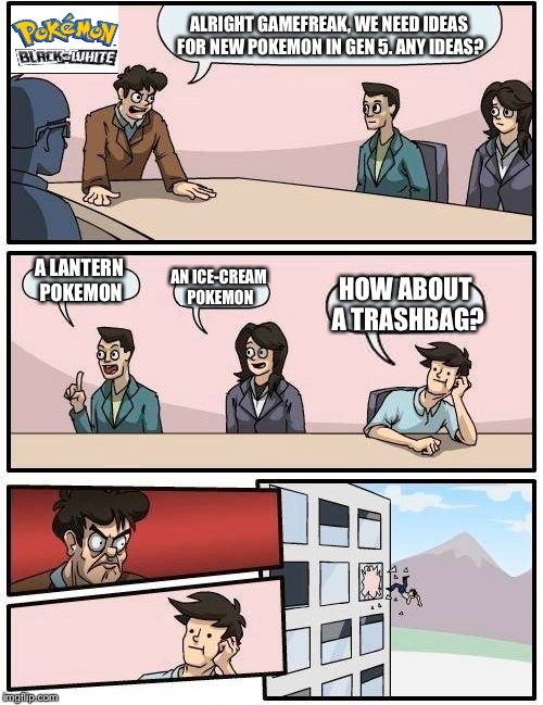 Boardroom Meeting Suggestion | ALRIGHT GAMEFREAK, WE NEED IDEAS FOR NEW POKEMON IN GEN 5. ANY IDEAS? A LANTERN POKEMON; AN ICE-CREAM POKEMON; HOW ABOUT A TRASHBAG? | image tagged in memes,boardroom meeting suggestion | made w/ Imgflip meme maker