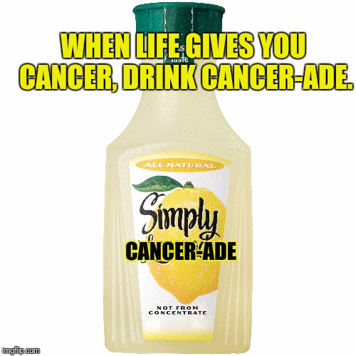 CANCER-ADE WHEN LIFE GIVES YOU CANCER, DRINK CANCER-ADE. | made w/ Imgflip meme maker