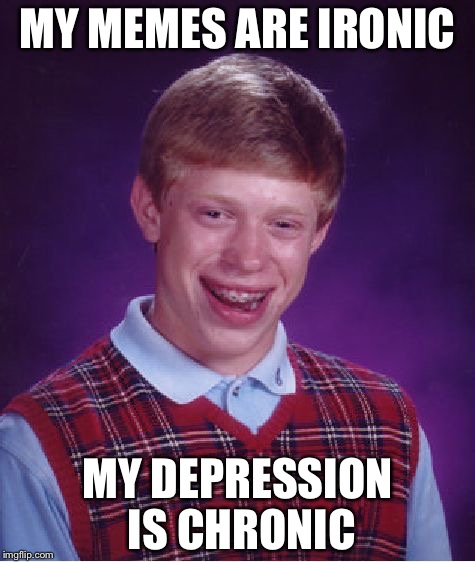 Bad Luck Brian | MY MEMES ARE IRONIC; MY DEPRESSION IS CHRONIC | image tagged in memes,bad luck brian | made w/ Imgflip meme maker