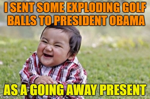 Evil Toddler Meme | I SENT SOME EXPLODING GOLF BALLS TO PRESIDENT OBAMA; AS A GOING AWAY PRESENT | image tagged in memes,evil toddler | made w/ Imgflip meme maker