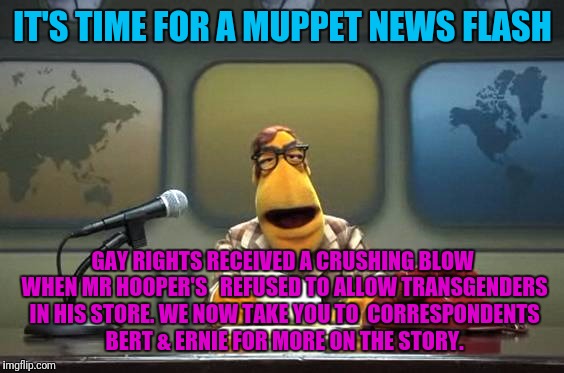 IT'S TIME FOR A MUPPET NEWS FLASH GAY RIGHTS RECEIVED A CRUSHING BLOW WHEN MR HOOPER'S

 REFUSED TO ALLOW TRANSGENDERS IN HIS STORE. WE NOW  | made w/ Imgflip meme maker