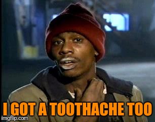 Y'all Got Any More Of That Meme | I GOT A TOOTHACHE TOO | image tagged in memes,yall got any more of | made w/ Imgflip meme maker