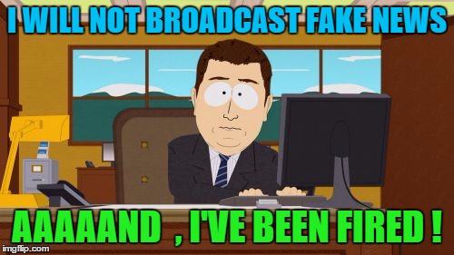 Aaaaand Its Gone |  I WILL NOT BROADCAST FAKE NEWS; AAAAAND  , I'VE BEEN FIRED ! | image tagged in memes,aaaaand its gone | made w/ Imgflip meme maker