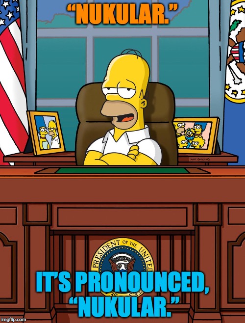 Homer Simpson White House Oval Office US President | “NUKULAR.”; IT’S PRONOUNCED, “NUKULAR.” | image tagged in homer simpson white house oval office us president | made w/ Imgflip meme maker