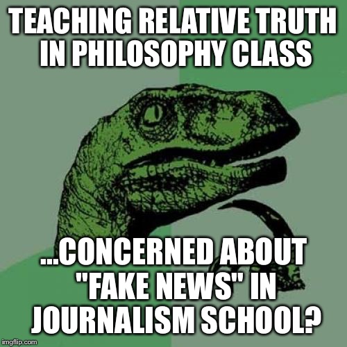 Philosoraptor Meme | TEACHING RELATIVE TRUTH IN PHILOSOPHY CLASS; ...CONCERNED ABOUT "FAKE NEWS" IN JOURNALISM SCHOOL? | image tagged in memes,philosoraptor,politics,political,first world problems,funny | made w/ Imgflip meme maker