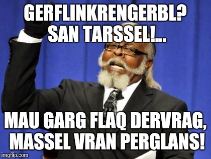 Too Damn High Meme | GERFLINKRENGERBL? SAN TARSSEL!... MAU GARG FLAQ DERVRAG, MASSEL VRAN PERGLANS! | image tagged in memes,too damn high | made w/ Imgflip meme maker