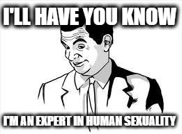 Mr Bean | I'LL HAVE YOU KNOW; I'M AN EXPERT IN HUMAN SEXUALITY | image tagged in mr bean | made w/ Imgflip meme maker