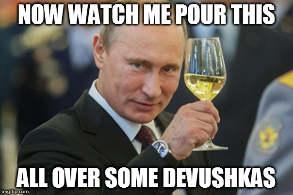 Google image search "devhuska" and enjoy! :{D | NOW WATCH ME POUR THIS; ALL OVER SOME DEVUSHKAS | image tagged in putin cheers,memes,devushka,fake news,biased media,media lies | made w/ Imgflip meme maker