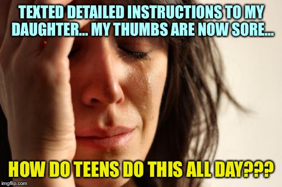 First World Problems Meme | TEXTED DETAILED INSTRUCTIONS TO MY DAUGHTER... MY THUMBS ARE NOW SORE... HOW DO TEENS DO THIS ALL DAY??? | image tagged in memes,first world problems | made w/ Imgflip meme maker