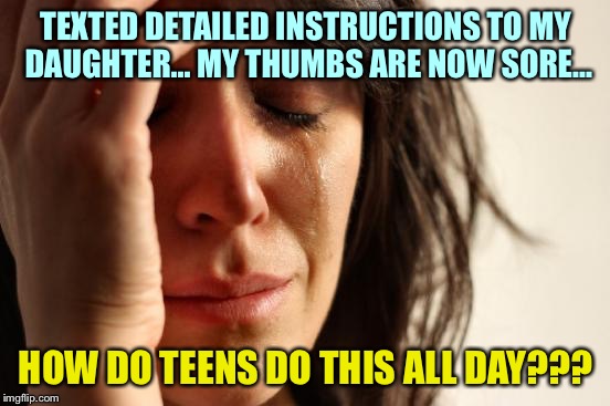 First World Problems | TEXTED DETAILED INSTRUCTIONS TO MY DAUGHTER... MY THUMBS ARE NOW SORE... HOW DO TEENS DO THIS ALL DAY??? | image tagged in memes,first world problems | made w/ Imgflip meme maker