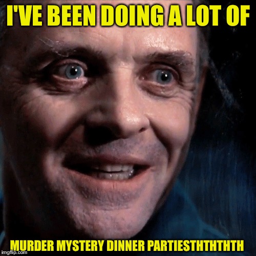 I'VE BEEN DOING A LOT OF MURDER MYSTERY DINNER PARTIESTHTHTHTH | made w/ Imgflip meme maker