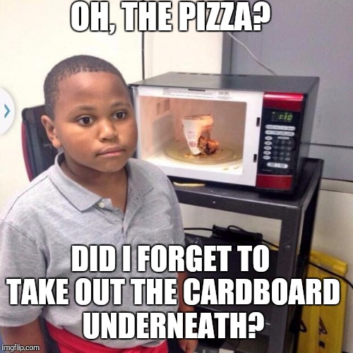 OH, THE PIZZA? DID I FORGET TO TAKE OUT THE CARDBOARD UNDERNEATH? | made w/ Imgflip meme maker