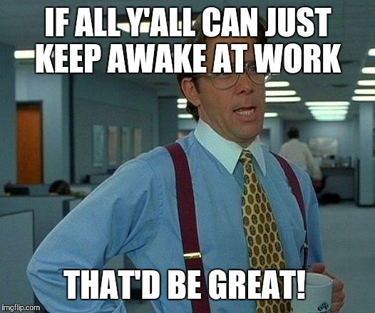 There's this really awesome invention called coffee, it's great! You should try it sometime!  | IF ALL Y'ALL CAN JUST KEEP AWAKE AT WORK; THAT'D BE GREAT! | image tagged in memes,that would be great | made w/ Imgflip meme maker