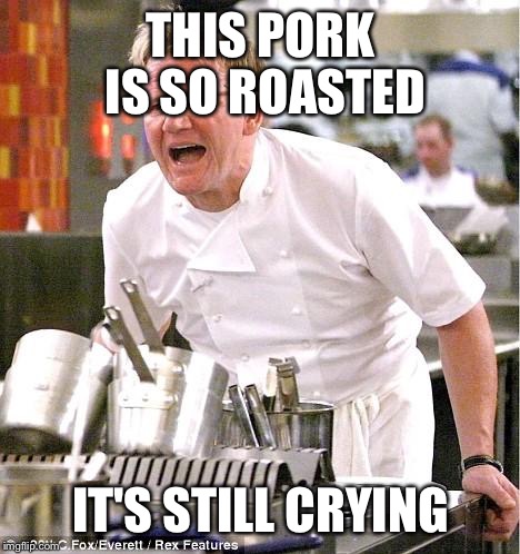 Chef Gordon Ramsay | THIS PORK IS SO ROASTED; IT'S STILL CRYING | image tagged in memes,chef gordon ramsay | made w/ Imgflip meme maker