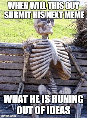 Waiting Skeleton | WHEN WILL THIS GUY SUBMIT HIS NEXT MEME; WHAT HE IS RUNING OUT OF IDEAS | image tagged in memes,waiting skeleton | made w/ Imgflip meme maker