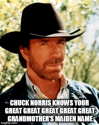 Chuck Norris | CHUCK NORRIS KNOWS YOUR GREAT GREAT GREAT GREAT GREAT GRANDMOTHER'S MAIDEN NAME | image tagged in memes,chuck norris | made w/ Imgflip meme maker