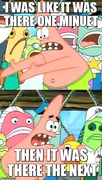 Put It Somewhere Else Patrick | I WAS LIKE IT WAS THERE ONE MINUET; THEN IT WAS THERE THE NEXT | image tagged in memes,put it somewhere else patrick | made w/ Imgflip meme maker