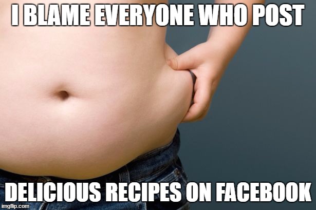 I blame you | I BLAME EVERYONE WHO POST; DELICIOUS RECIPES ON FACEBOOK | image tagged in weight gain | made w/ Imgflip meme maker