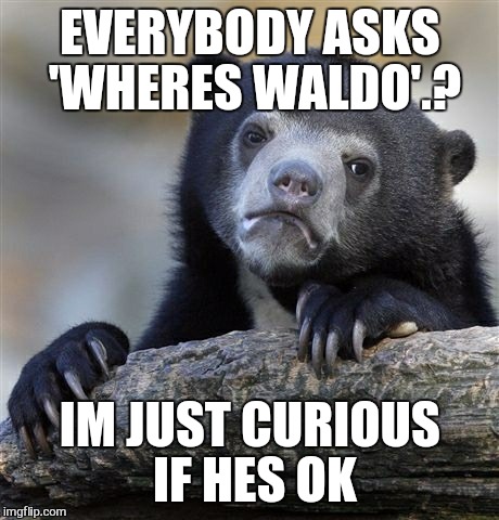 Maybe he just wants some time to himself. . . | EVERYBODY ASKS 'WHERES WALDO'.? IM JUST CURIOUS IF HES OK | image tagged in memes,confession bear,waldo,ok | made w/ Imgflip meme maker