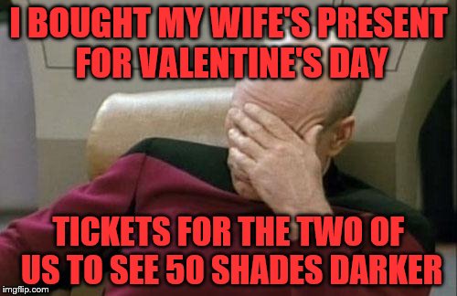 Captain Picard Facepalm Meme | I BOUGHT MY WIFE'S PRESENT FOR VALENTINE'S DAY; TICKETS FOR THE TWO OF US TO SEE 50 SHADES DARKER | image tagged in memes,captain picard facepalm | made w/ Imgflip meme maker