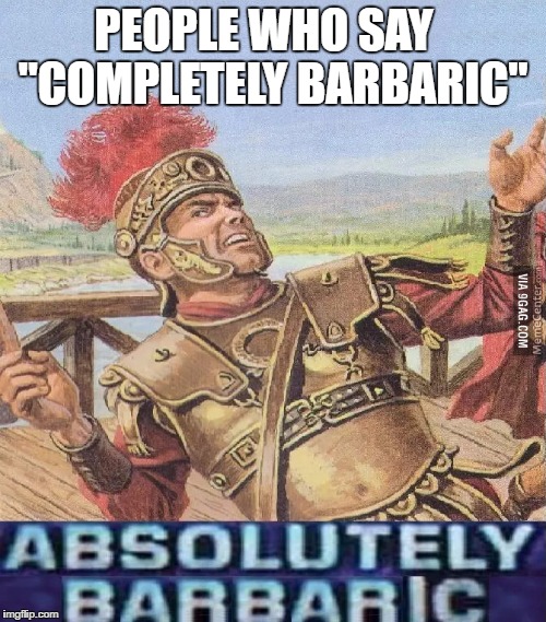 ABSOLUTELY BARBARIC! | PEOPLE WHO SAY   "COMPLETELY BARBARIC" | image tagged in absolutely barbaric | made w/ Imgflip meme maker