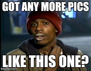Y'all Got Any More Of That Meme | GOT ANY MORE PICS; LIKE THIS ONE? | image tagged in memes,yall got any more of | made w/ Imgflip meme maker
