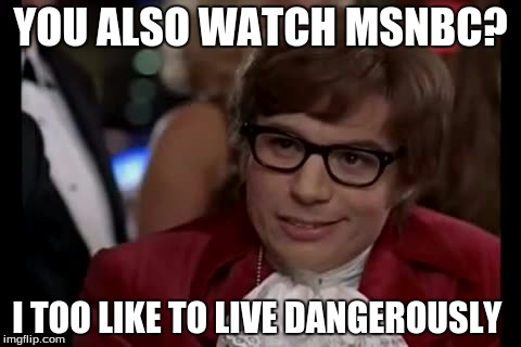 I Too Like To Live Dangerously | YOU ALSO WATCH MSNBC? I TOO LIKE TO LIVE DANGEROUSLY | image tagged in memes,i too like to live dangerously | made w/ Imgflip meme maker