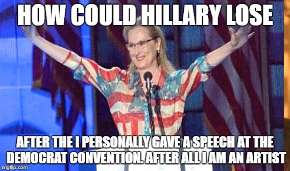 Meryl, THE DISSED ME | HOW COULD HILLARY LOSE; AFTER THE I PERSONALLY GAVE A SPEECH AT THE DEMOCRAT CONVENTION. AFTER ALL I AM AN ARTIST | image tagged in meryl streep,donald trump | made w/ Imgflip meme maker